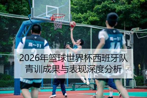 2026年篮球世界杯西班牙队青训成果与表现深度分析