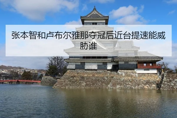 张本智和卢布尔雅那夺冠后近台提速能威胁谁