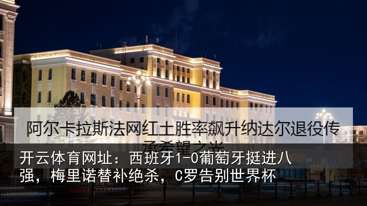 开云体育网址：西班牙1-0葡萄牙挺进八强，梅里诺替补绝杀，C罗告别世界杯