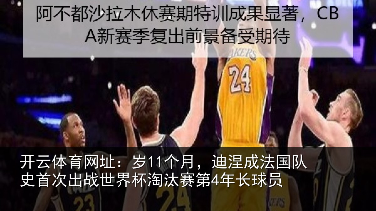 开云体育网址：岁11个月，迪涅成法国队史首次出战世界杯淘汰赛第4年长球员