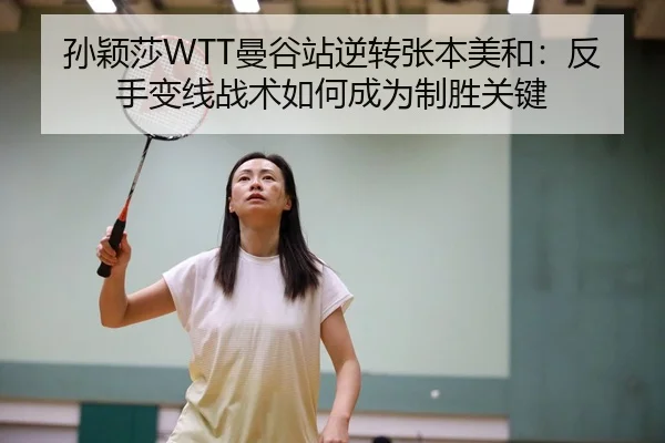 孙颖莎WTT曼谷站逆转张本美和：反手变线战术如何成为制胜关键