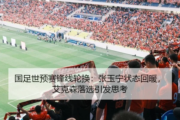 国足世预赛锋线轮换：张玉宁状态回暖，艾克森落选引发思考