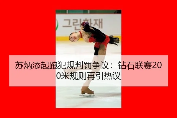 苏炳添起跑犯规判罚争议：钻石联赛200米规则再引热议