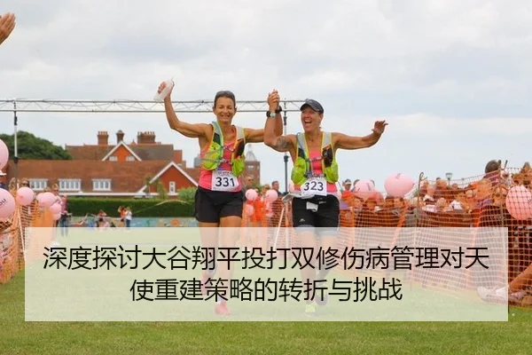 深度探讨大谷翔平投打双修伤病管理对天使重建策略的转折与挑战
