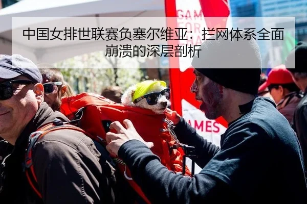 中国女排世联赛负塞尔维亚：拦网体系全面崩溃的深层剖析