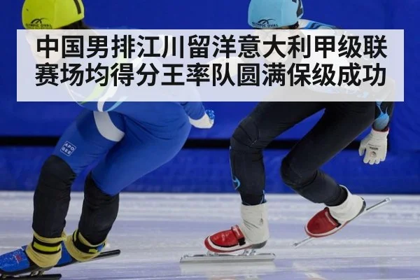 中国男排江川留洋意大利甲级联赛场均得分王率队圆满保级成功