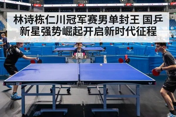 林诗栋仁川冠军赛男单封王 国乒新星强势崛起开启新时代征程
