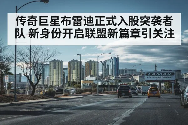传奇巨星布雷迪正式入股突袭者队 新身份开启联盟新篇章引关注