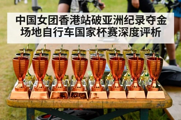 中国女团香港站破亚洲纪录夺金 场地自行车国家杯赛深度评析